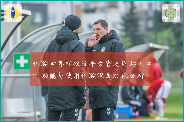 体验世界杯投注平台官方网站入口：功能与使用体验深度对比分析