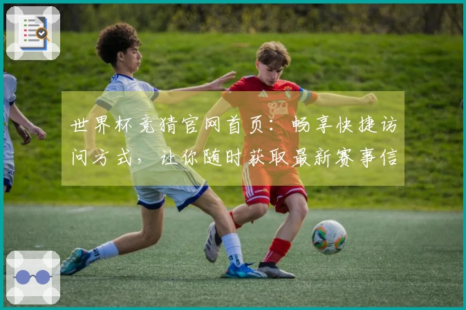 世界杯竞猜官网首页：畅享快捷访问方式，让你随时获取最新赛事信息
