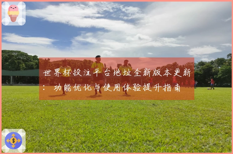 世界杯投注平台地址全新版本更新：功能优化与使用体验提升指南