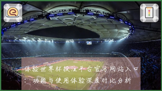 体验世界杯投注平台官方网站入口：功能与使用体验深度对比分析