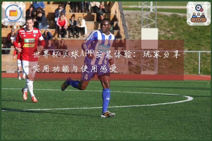 世界杯买球APP安装体验：玩家分享实用功能与使用感受