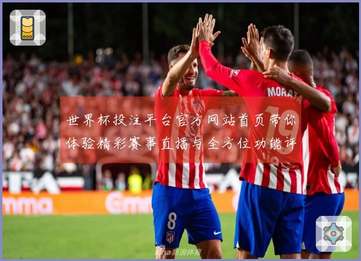 世界杯投注平台官方网站首页带你体验精彩赛事直播与全方位功能评测